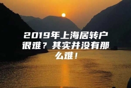 2019年上海居转户很难？其实并没有那么难！