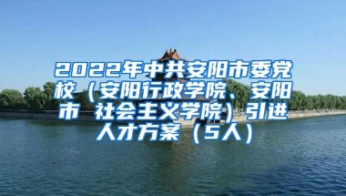 2022年中共安阳市委党校（安阳行政学院、安阳市 社会主义学院）引进人才方案（5人）