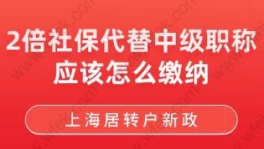 上海居转户新政！2倍社保代替中级职称应该怎么缴纳？