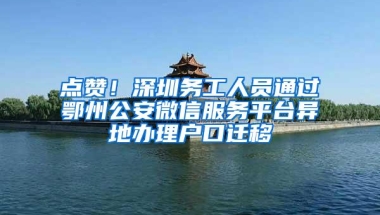 点赞！深圳务工人员通过鄂州公安微信服务平台异地办理户口迁移