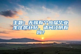 主题：无锡有个应届毕业生住房补贴，请问江阴有吗？