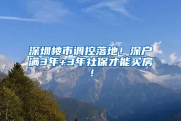 深圳楼市调控落地！深户满3年+3年社保才能买房！