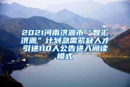 2021河南济源市“智汇济源”计划急需紧缺人才引进110人公告进入阅读模式