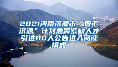 2021河南济源市“智汇济源”计划急需紧缺人才引进110人公告进入阅读模式