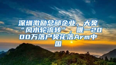 深圳激励总部企业，大奖“风水轮流转”，唯一2000万落户奖花落Arm中国