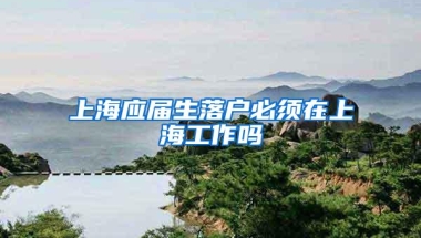 上海应届生落户必须在上海工作吗