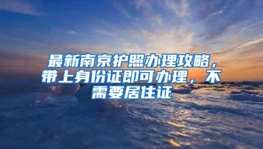 最新南京护照办理攻略，带上身份证即可办理，不需要居住证