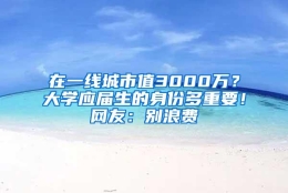 在一线城市值3000万？大学应届生的身份多重要！网友：别浪费