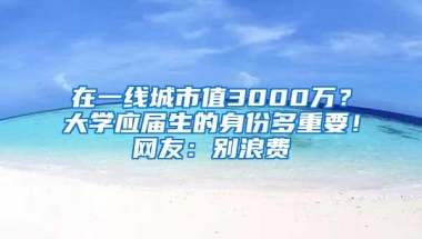 在一线城市值3000万？大学应届生的身份多重要！网友：别浪费