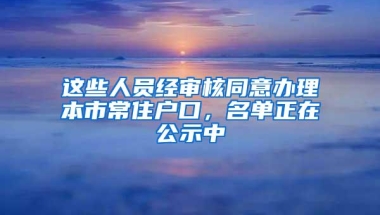 这些人员经审核同意办理本市常住户口，名单正在公示中