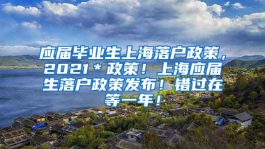 应届毕业生上海落户政策，2021＊政策！上海应届生落户政策发布！错过在等一年！