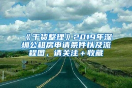 《干货整理》2019年深圳公租房申请条件以及流程图，请关注＋收藏