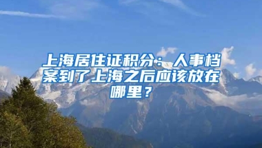 上海居住证积分：人事档案到了上海之后应该放在哪里？