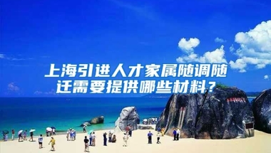 上海引进人才家属随调随迁需要提供哪些材料？