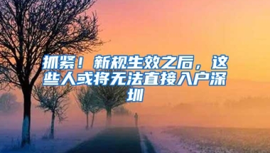 抓紧！新规生效之后，这些人或将无法直接入户深圳