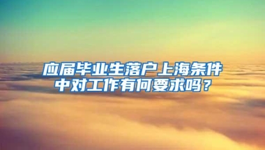 应届毕业生落户上海条件中对工作有何要求吗？