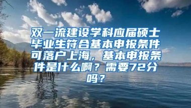 双一流建设学科应届硕士毕业生符合基本申报条件可落户上海，基本申报条件是什么啊？需要72分吗？