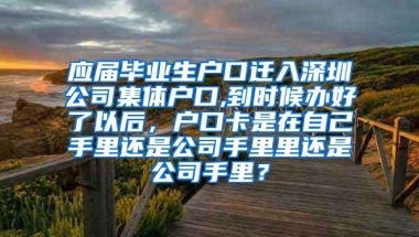 应届毕业生户口迁入深圳公司集体户口,到时候办好了以后，户口卡是在自己手里还是公司手里里还是公司手里？