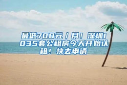 最低700元／月！深圳1035套公租房今天开始认租！快去申请