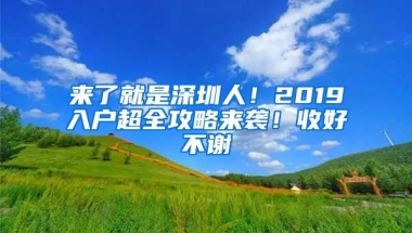 来了就是深圳人！2019入户超全攻略来袭！收好不谢