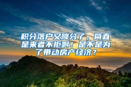 积分落户又降分了，简直是来者不拒啊！是不是为了带动房产经济？