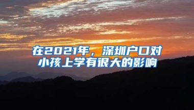 在2021年，深圳户口对小孩上学有很大的影响