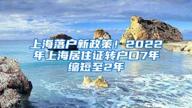 上海落户新政策！2022年上海居住证转户口7年缩短至2年