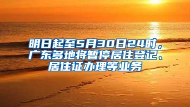 明日起至5月30日24时，广东多地将暂停居住登记、居住证办理等业务