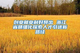 创业就业利好频出 浙江省精细化探索人才引进新路径