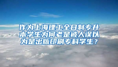 作为上海理工全日制专升本学生为何老是被人误以为是出版印刷专科学生？