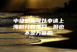 中级职称可以申请上海积分和落户，但也不是万能的