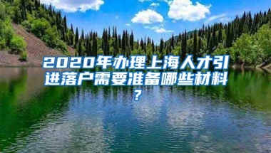 2020年办理上海人才引进落户需要准备哪些材料？