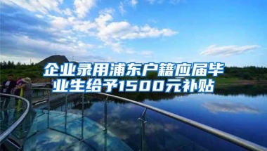 企业录用浦东户籍应届毕业生给予1500元补贴