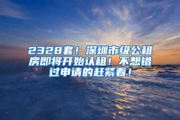 2328套！深圳市级公租房即将开始认租！不想错过申请的赶紧看！