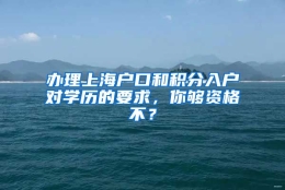 办理上海户口和积分入户对学历的要求，你够资格不？