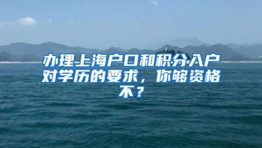 办理上海户口和积分入户对学历的要求，你够资格不？