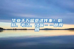 毕业千万留意这件事！职称、考试、社保……都得用