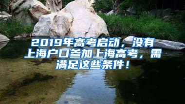 2019年高考启动，没有上海户口参加上海高考，需满足这些条件！