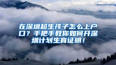 在深圳超生孩子怎么上户口？手把手教你如何开深圳计划生育证明！