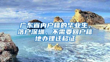 广东省内户籍的毕业生，落户深圳，不需要回户籍地办理迁移证