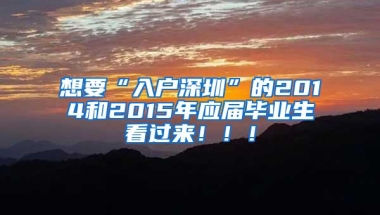 想要“入户深圳”的2014和2015年应届毕业生看过来！！！