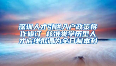 深圳人才引进入户政策将作修订 核准类学历型人才底线拟调为全日制本科