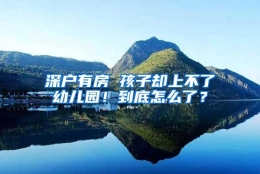 深户有房 孩子却上不了幼儿园！到底怎么了？