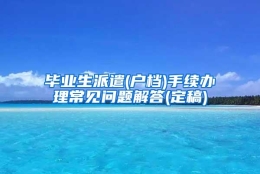 毕业生派遣(户档)手续办理常见问题解答(定稿)