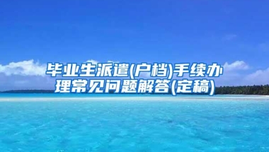 毕业生派遣(户档)手续办理常见问题解答(定稿)