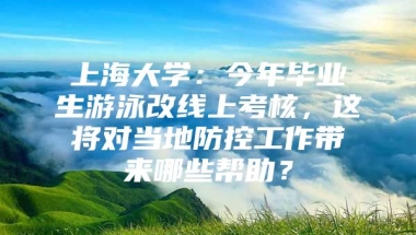 上海大学：今年毕业生游泳改线上考核，这将对当地防控工作带来哪些帮助？