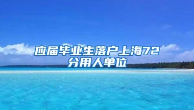 应届毕业生落户上海72分用人单位