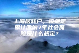 上海居转户，按规定累计缴纳7年社会保险是什么规定？