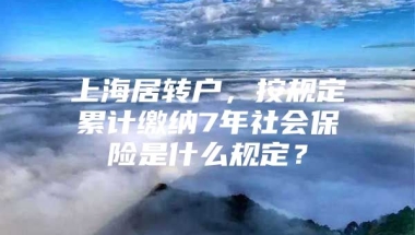 上海居转户，按规定累计缴纳7年社会保险是什么规定？