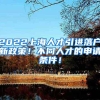 2022上海人才引进落户新政策！不同人才的申请条件！